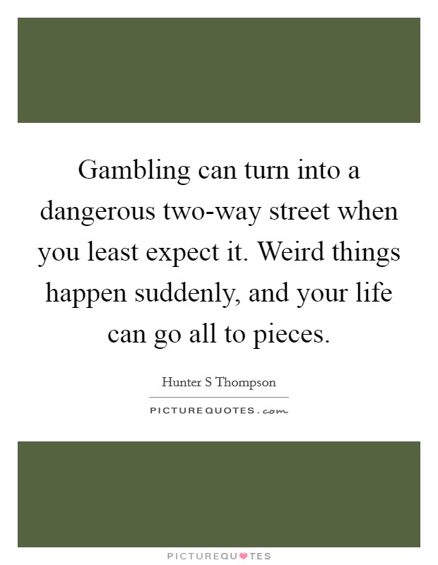 Gambling can turn into a dangerous two-way street when you least expect it. Weird things happen suddenly, and your life can go all to pieces Picture Quote #1