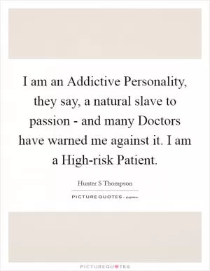 I am an Addictive Personality, they say, a natural slave to passion - and many Doctors have warned me against it. I am a High-risk Patient Picture Quote #1