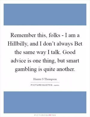 Remember this, folks - I am a Hillbilly, and I don’t always Bet the same way I talk. Good advice is one thing, but smart gambling is quite another Picture Quote #1