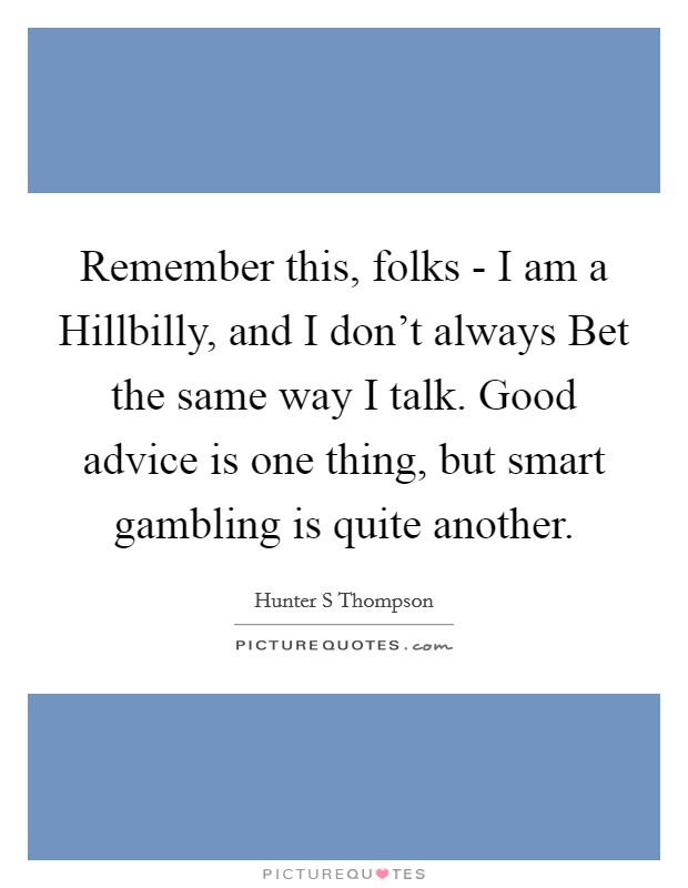 Remember this, folks - I am a Hillbilly, and I don't always Bet the same way I talk. Good advice is one thing, but smart gambling is quite another Picture Quote #1