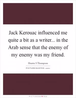 Jack Kerouac influenced me quite a bit as a writer... in the Arab sense that the enemy of my enemy was my friend Picture Quote #1