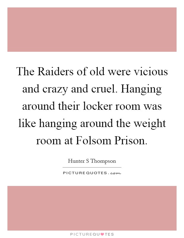 The Raiders of old were vicious and crazy and cruel. Hanging around their locker room was like hanging around the weight room at Folsom Prison Picture Quote #1