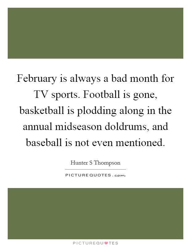 February is always a bad month for TV sports. Football is gone, basketball is plodding along in the annual midseason doldrums, and baseball is not even mentioned Picture Quote #1