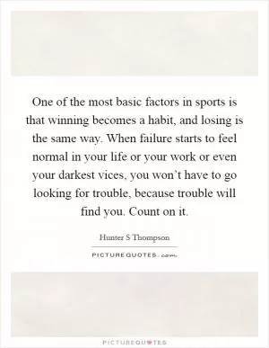 One of the most basic factors in sports is that winning becomes a habit, and losing is the same way. When failure starts to feel normal in your life or your work or even your darkest vices, you won’t have to go looking for trouble, because trouble will find you. Count on it Picture Quote #1