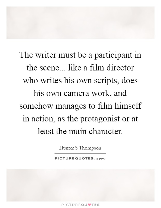 The writer must be a participant in the scene... like a film director who writes his own scripts, does his own camera work, and somehow manages to film himself in action, as the protagonist or at least the main character Picture Quote #1