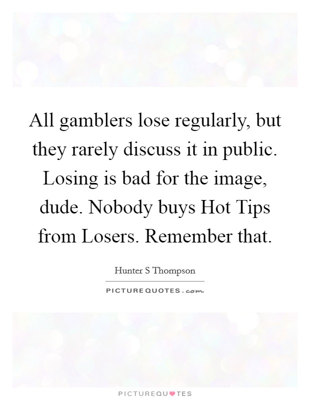 All gamblers lose regularly, but they rarely discuss it in public. Losing is bad for the image, dude. Nobody buys Hot Tips from Losers. Remember that Picture Quote #1