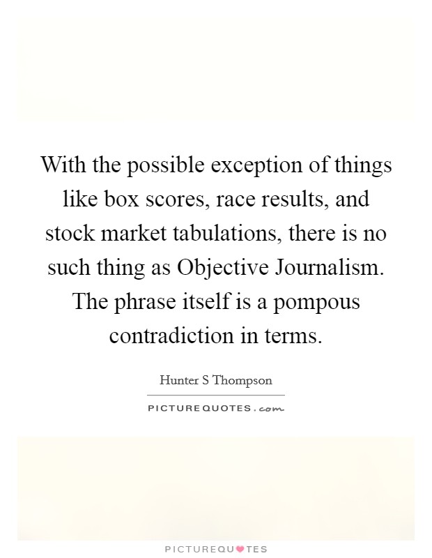 With the possible exception of things like box scores, race results, and stock market tabulations, there is no such thing as Objective Journalism. The phrase itself is a pompous contradiction in terms Picture Quote #1