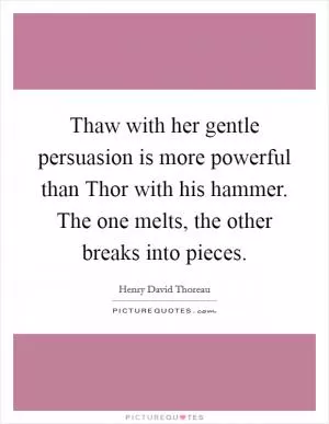 Thaw with her gentle persuasion is more powerful than Thor with his hammer. The one melts, the other breaks into pieces Picture Quote #1