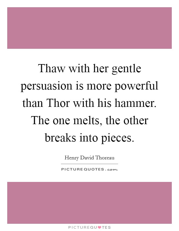Thaw with her gentle persuasion is more powerful than Thor with his hammer. The one melts, the other breaks into pieces Picture Quote #1