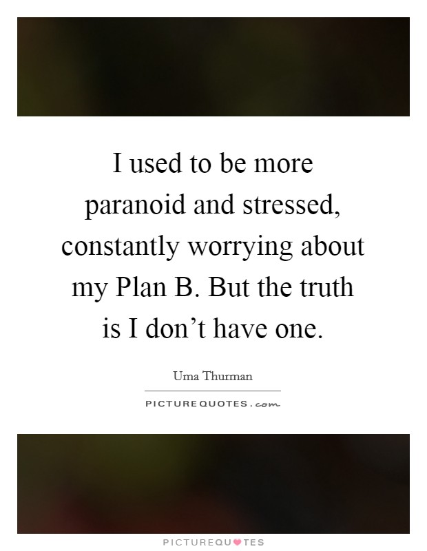 I used to be more paranoid and stressed, constantly worrying about my Plan B. But the truth is I don't have one Picture Quote #1