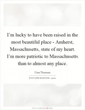 I’m lucky to have been raised in the most beautiful place - Amherst, Massachusetts, state of my heart. I’m more patriotic to Massachusetts than to almost any place Picture Quote #1