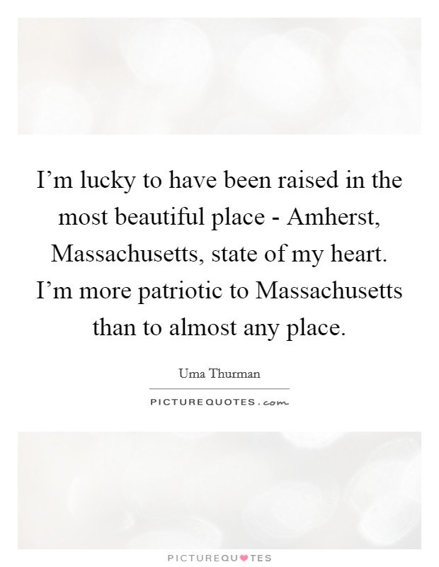 I'm lucky to have been raised in the most beautiful place - Amherst, Massachusetts, state of my heart. I'm more patriotic to Massachusetts than to almost any place Picture Quote #1