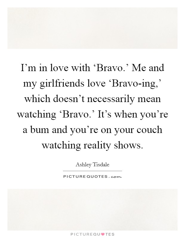 I'm in love with ‘Bravo.' Me and my girlfriends love ‘Bravo-ing,' which doesn't necessarily mean watching ‘Bravo.' It's when you're a bum and you're on your couch watching reality shows Picture Quote #1