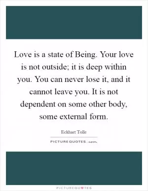 Love is a state of Being. Your love is not outside; it is deep within you. You can never lose it, and it cannot leave you. It is not dependent on some other body, some external form Picture Quote #1