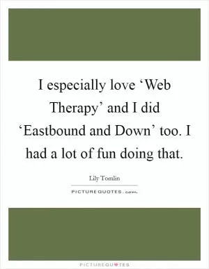 I especially love ‘Web Therapy’ and I did ‘Eastbound and Down’ too. I had a lot of fun doing that Picture Quote #1