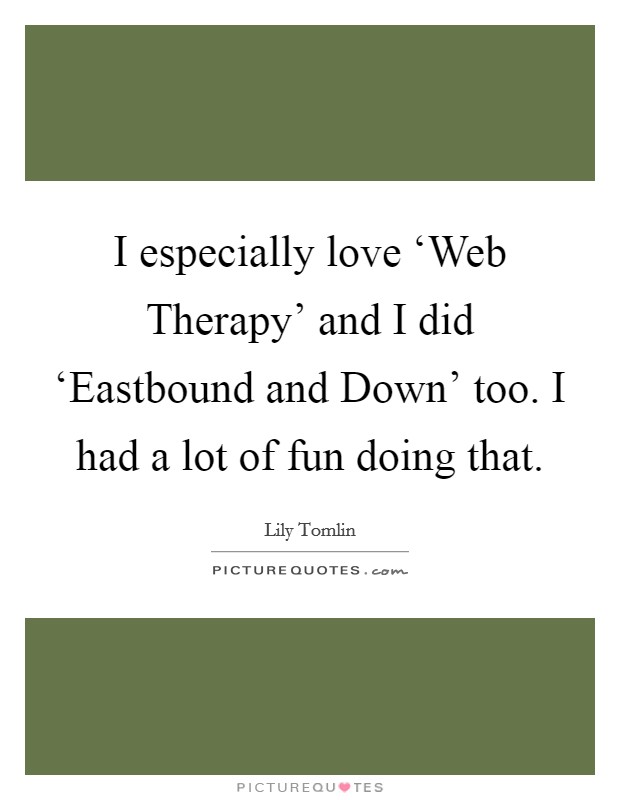 I especially love ‘Web Therapy' and I did ‘Eastbound and Down' too. I had a lot of fun doing that Picture Quote #1