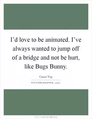 I’d love to be animated. I’ve always wanted to jump off of a bridge and not be hurt, like Bugs Bunny Picture Quote #1
