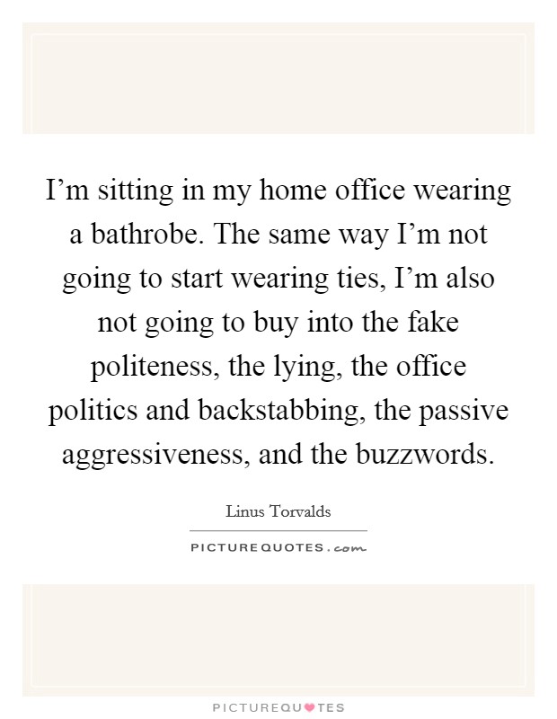 I'm sitting in my home office wearing a bathrobe. The same way I'm not going to start wearing ties, I'm also not going to buy into the fake politeness, the lying, the office politics and backstabbing, the passive aggressiveness, and the buzzwords Picture Quote #1