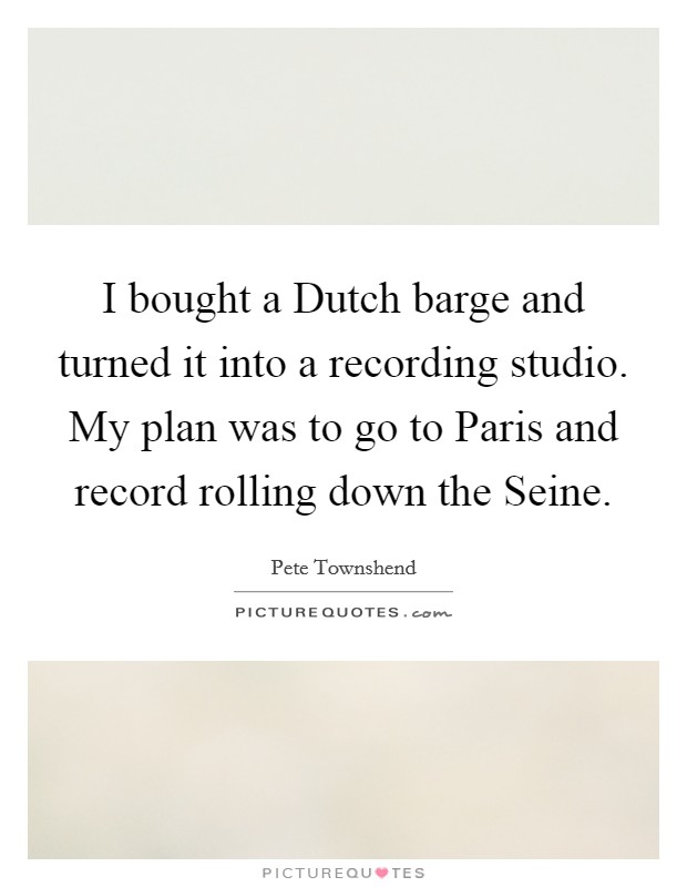 I bought a Dutch barge and turned it into a recording studio. My plan was to go to Paris and record rolling down the Seine Picture Quote #1