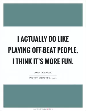 I actually do like playing off-beat people. I think it’s more fun Picture Quote #1