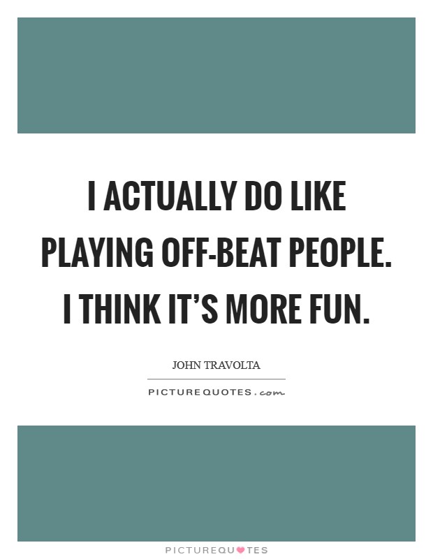 I actually do like playing off-beat people. I think it's more fun Picture Quote #1