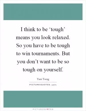 I think to be ‘tough’ means you look relaxed. So you have to be tough to win tournaments. But you don’t want to be so tough on yourself Picture Quote #1