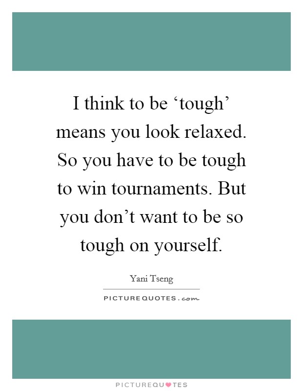 I think to be ‘tough' means you look relaxed. So you have to be tough to win tournaments. But you don't want to be so tough on yourself Picture Quote #1