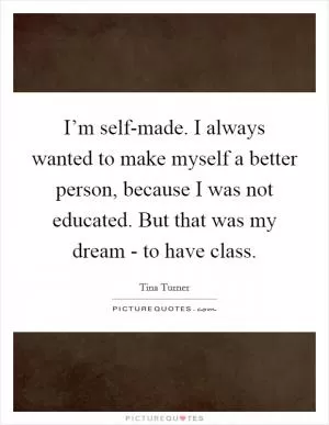 I’m self-made. I always wanted to make myself a better person, because I was not educated. But that was my dream - to have class Picture Quote #1