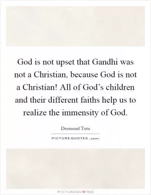 God is not upset that Gandhi was not a Christian, because God is not a Christian! All of God’s children and their different faiths help us to realize the immensity of God Picture Quote #1