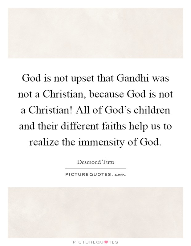God is not upset that Gandhi was not a Christian, because God is not a Christian! All of God's children and their different faiths help us to realize the immensity of God Picture Quote #1