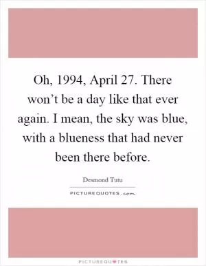 Oh, 1994, April 27. There won’t be a day like that ever again. I mean, the sky was blue, with a blueness that had never been there before Picture Quote #1
