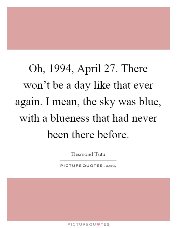 Oh, 1994, April 27. There won't be a day like that ever again. I mean, the sky was blue, with a blueness that had never been there before Picture Quote #1