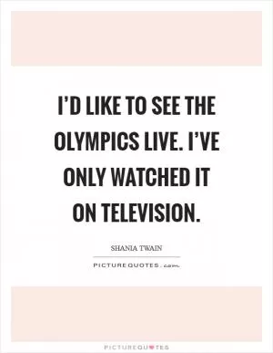 I’d like to see the Olympics live. I’ve only watched it on television Picture Quote #1