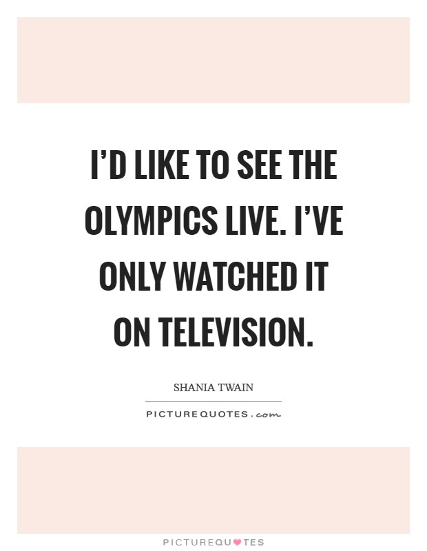 I'd like to see the Olympics live. I've only watched it on television Picture Quote #1