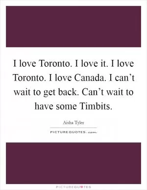 I love Toronto. I love it. I love Toronto. I love Canada. I can’t wait to get back. Can’t wait to have some Timbits Picture Quote #1