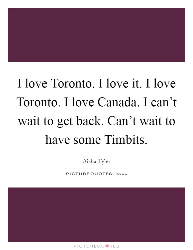I love Toronto. I love it. I love Toronto. I love Canada. I can't wait to get back. Can't wait to have some Timbits Picture Quote #1