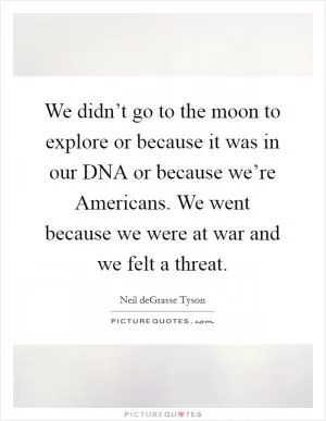 We didn’t go to the moon to explore or because it was in our DNA or because we’re Americans. We went because we were at war and we felt a threat Picture Quote #1