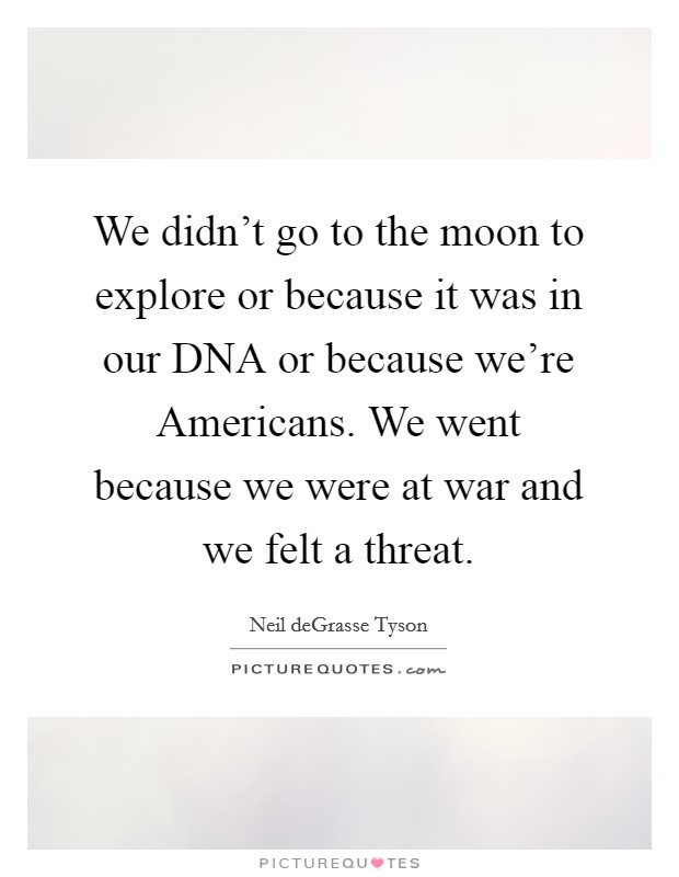 We didn't go to the moon to explore or because it was in our DNA or because we're Americans. We went because we were at war and we felt a threat Picture Quote #1