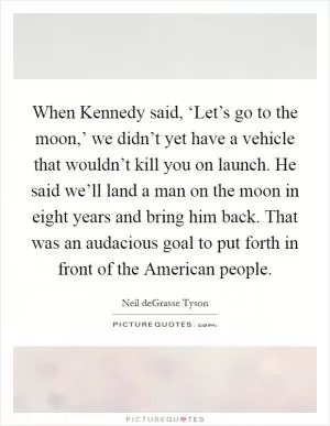 When Kennedy said, ‘Let’s go to the moon,’ we didn’t yet have a vehicle that wouldn’t kill you on launch. He said we’ll land a man on the moon in eight years and bring him back. That was an audacious goal to put forth in front of the American people Picture Quote #1
