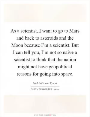 As a scientist, I want to go to Mars and back to asteroids and the Moon because I’m a scientist. But I can tell you, I’m not so naive a scientist to think that the nation might not have geopolitical reasons for going into space Picture Quote #1