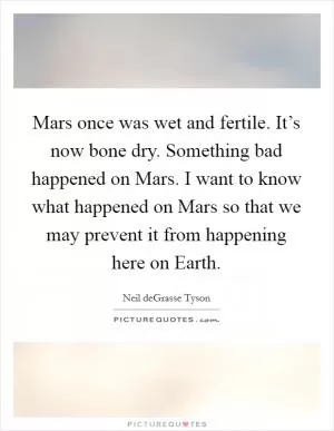Mars once was wet and fertile. It’s now bone dry. Something bad happened on Mars. I want to know what happened on Mars so that we may prevent it from happening here on Earth Picture Quote #1