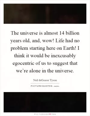 The universe is almost 14 billion years old, and, wow! Life had no problem starting here on Earth! I think it would be inexcusably egocentric of us to suggest that we’re alone in the universe Picture Quote #1
