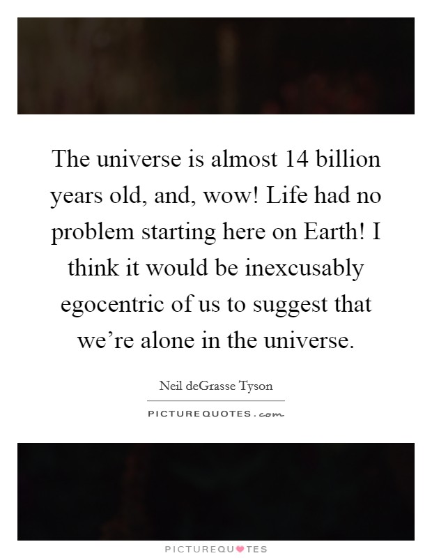 The universe is almost 14 billion years old, and, wow! Life had no problem starting here on Earth! I think it would be inexcusably egocentric of us to suggest that we're alone in the universe Picture Quote #1