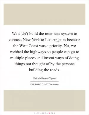 We didn’t build the interstate system to connect New York to Los Angeles because the West Coast was a priority. No, we webbed the highways so people can go to multiple places and invent ways of doing things not thought of by the persons building the roads Picture Quote #1