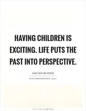 Having children is exciting. Life puts the past into perspective Picture Quote #1
