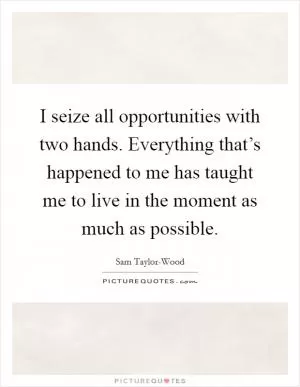I seize all opportunities with two hands. Everything that’s happened to me has taught me to live in the moment as much as possible Picture Quote #1