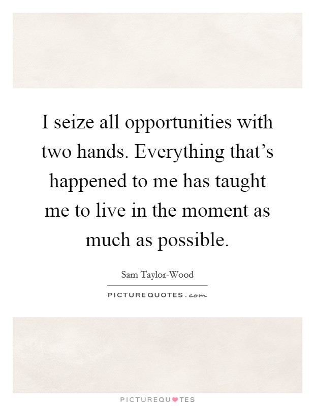 I seize all opportunities with two hands. Everything that's happened to me has taught me to live in the moment as much as possible Picture Quote #1