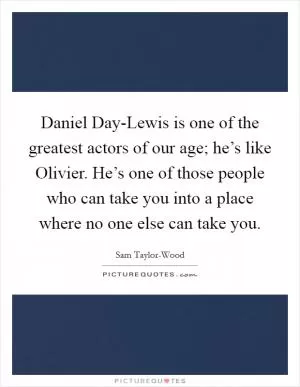 Daniel Day-Lewis is one of the greatest actors of our age; he’s like Olivier. He’s one of those people who can take you into a place where no one else can take you Picture Quote #1