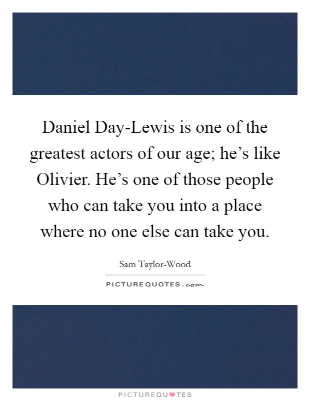 Daniel Day-Lewis is one of the greatest actors of our age; he's like Olivier. He's one of those people who can take you into a place where no one else can take you Picture Quote #1