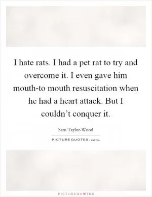 I hate rats. I had a pet rat to try and overcome it. I even gave him mouth-to mouth resuscitation when he had a heart attack. But I couldn’t conquer it Picture Quote #1